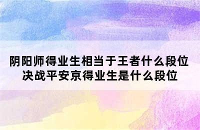 阴阳师得业生相当于王者什么段位 决战平安京得业生是什么段位